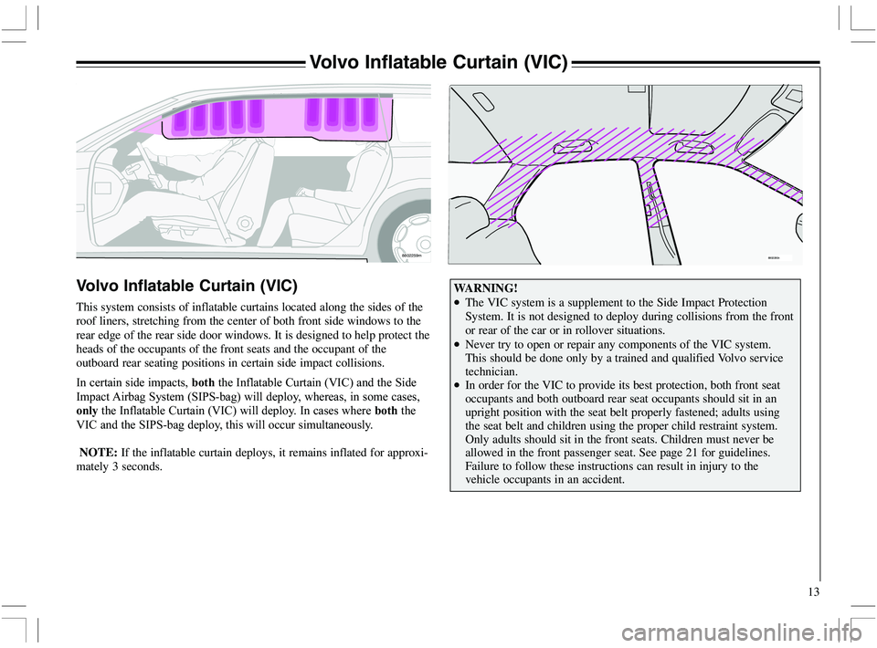 VOLVO XC70 2006  Owner´s Manual 13
Volvo Inflatable Curtain (VIC)
WARNING!
•The VIC system is a supplement to the Side Impact Protection
System. It is not designed to deploy during collisions from the front
or rear of the car or i