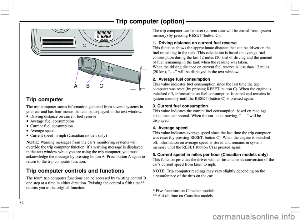 VOLVO XC70 2006  Owner´s Manual 32
Trip computer (option)
ABC3601859d
Trip computer
The trip computer stores information gathered from several systems in
your car and has four menus that can be displayed in the text window.
•