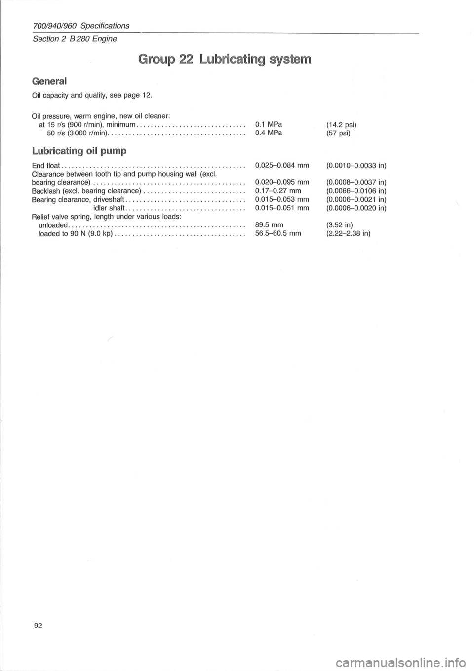 VOLVO 700 1982 Service Owners Manual 70019401960 Specifications
Section 2 B 280 Engine
Group 22 Lubricating system
General
Oil capacity and quality, see page 12.
Oil pressure, warm engine , new oil cleaner:
at 15 rls (900 r/mi VOLVO 700 1982 Service Owners Manual 70019401960 Specifications
Section 2 B 280 Engine
Group 22 Lubricating system
General
Oil capacity and quality, see page 12.
Oil pressure, warm engine , new oil cleaner:
at 15 rls (900 r/mi