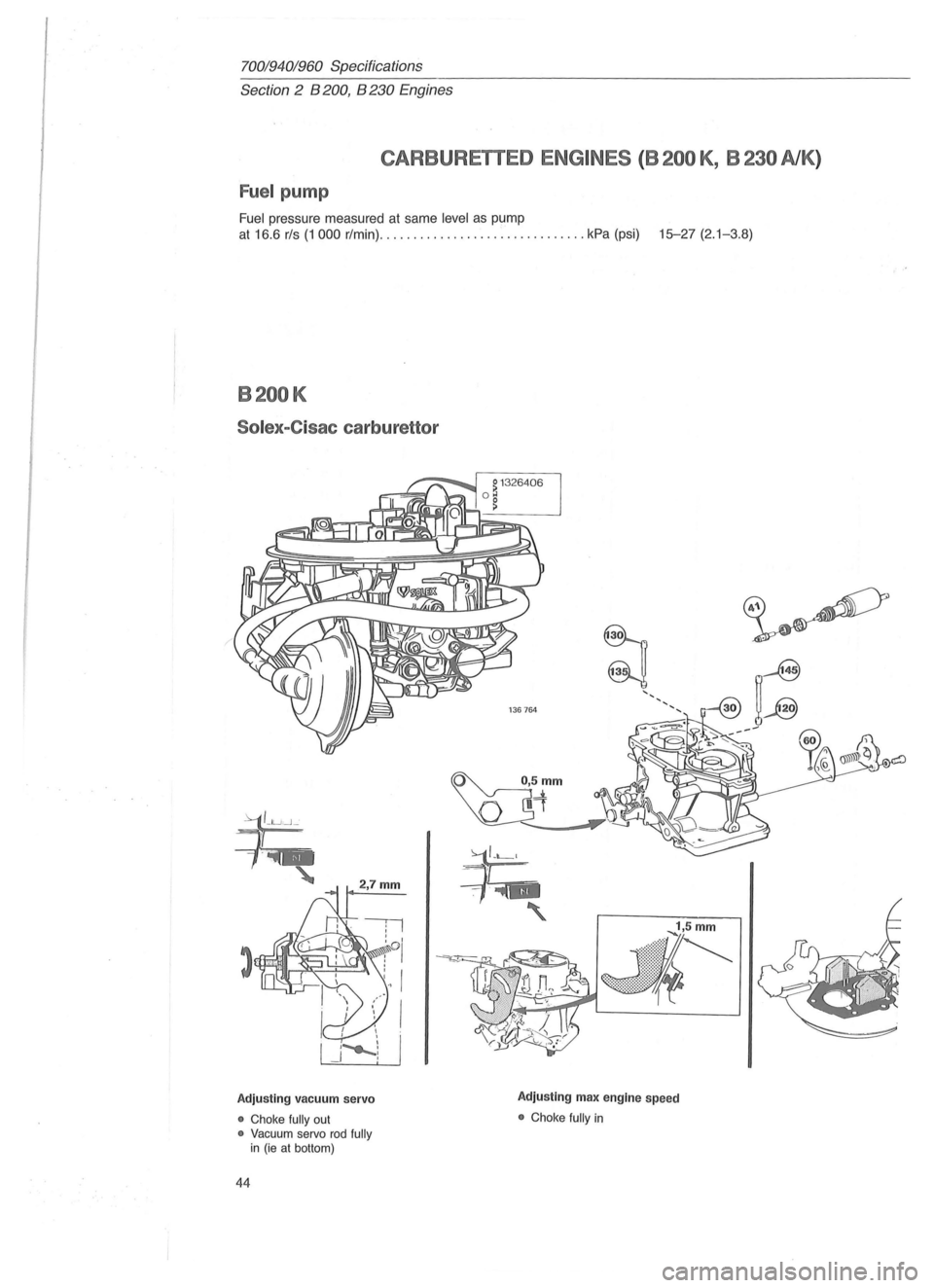 VOLVO 940 1982  Service Repair Manual 70019401960 Specifications 
Section 2 B 200, B 230 Engines 
CARBURETTED ENGINES ( B 200 K , B 230 AlK ) 
Fuel pump 
Fuel pressure  measured  at same level as pump 
at 16.6 rls (1 000 r/min)  .........