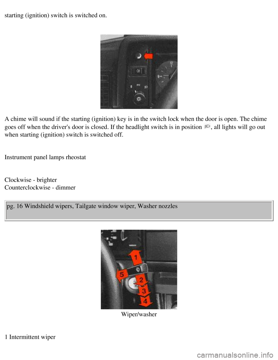 VOLVO 240 1990 User Guide 
Volvo 1990 240 Model
starting (ignition) switch is switched on. 
 
 
A chime will sound if the starting (ignition) key is in the switch loc\
k when the door is open. The chime 
goes off when the driv