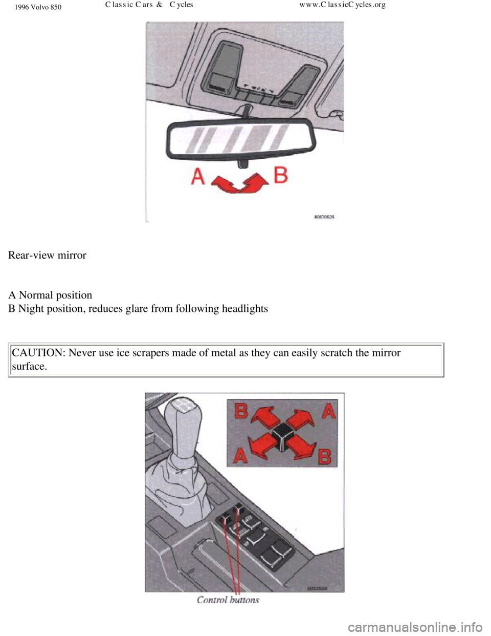 VOLVO 850 1996  Owners Manual 
1996 Volvo 850
 
Rear-view mirror 
 
A Normal position  
B Night position, reduces glare from following headlights 
 CAUTION: Never use ice scrapers made of metal as they can easily scratch\
 the mir
