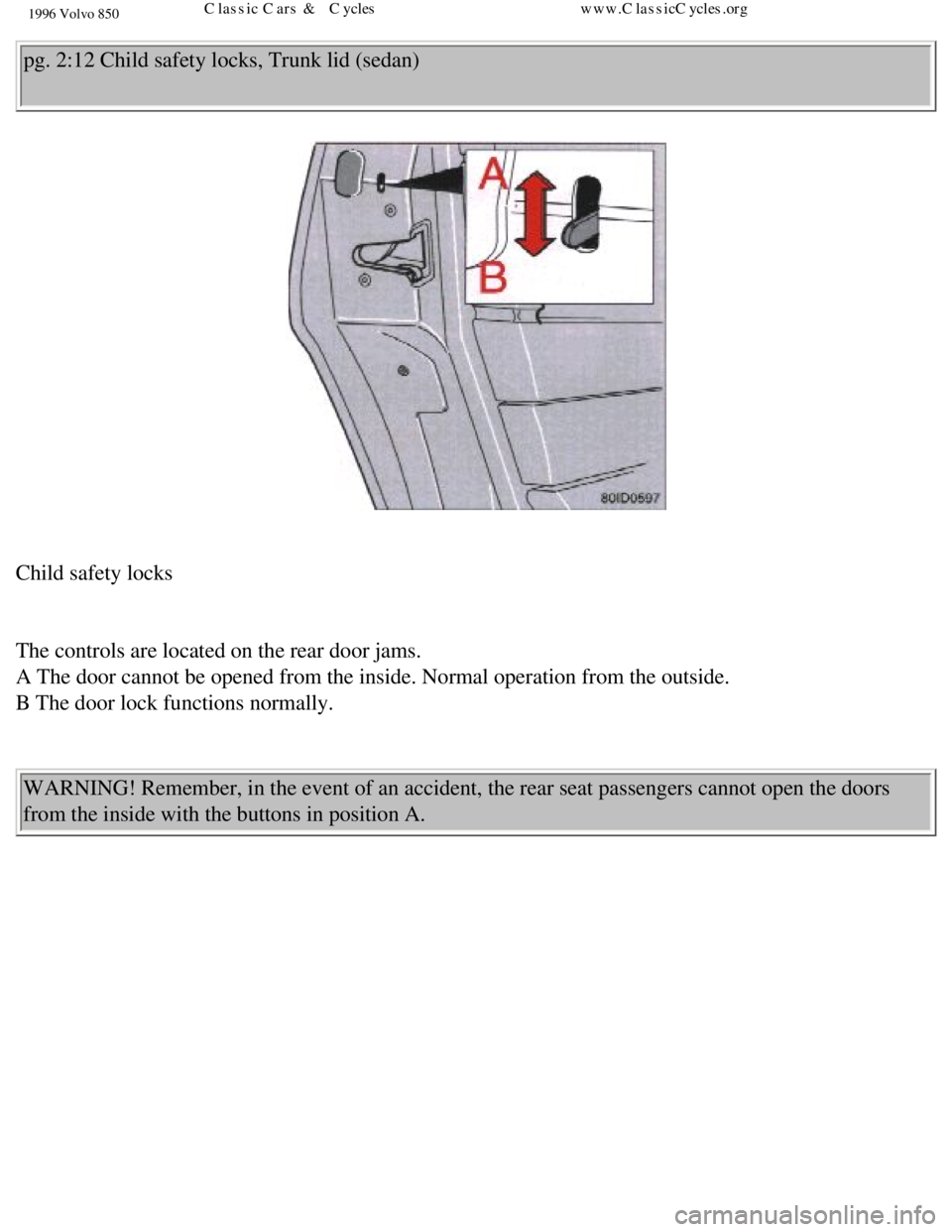 VOLVO 850 1996  Owners Manual 
1996 Volvo 850
pg. 2:12 Child safety locks, Trunk lid (sedan) 
 
Child safety locks 
 
The controls are located on the rear door jams.  
A The door cannot be opened from the inside. Normal operation 