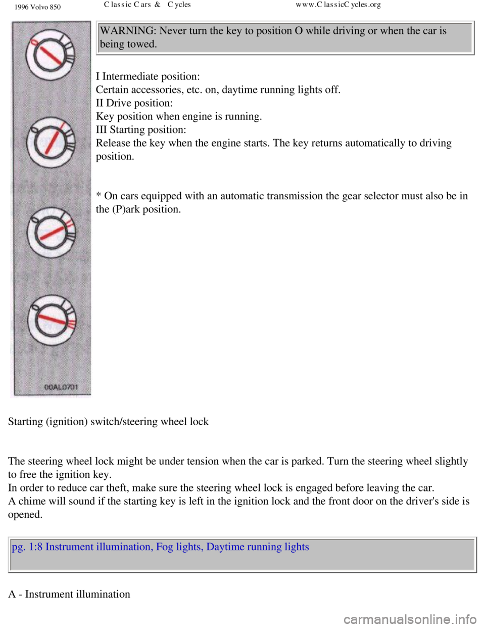 VOLVO 850 1996 User Guide
1996 Volvo 850
WARNING: Never turn the key to position O while driving or when the car \
is
being towed.
I Intermediate position:
Certain accessories, etc. on, daytime running lights off.
I VOLVO 850 1996 User Guide
1996 Volvo 850
WARNING: Never turn the key to position O while driving or when the car \
is
being towed.
I Intermediate position:
Certain accessories, etc. on, daytime running lights off.
I