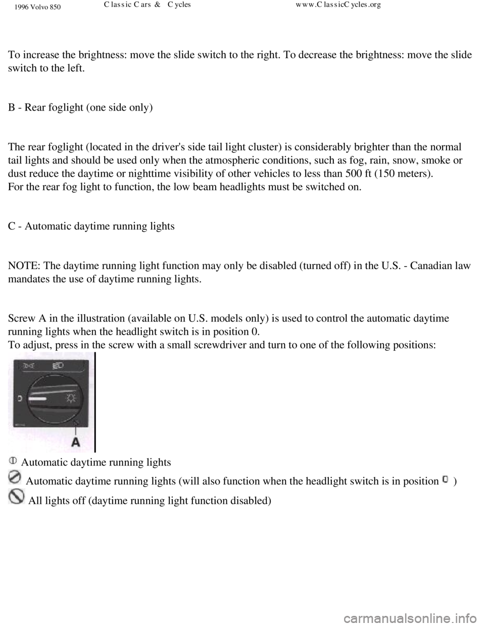 VOLVO 850 1996 User Guide
1996 Volvo 850
To increase the brightness: move the slide switch to the right. To decre\
ase the brightness: move the slide
switch to the left.
B - Rear foglight (one side only)
The rear fog VOLVO 850 1996 User Guide
1996 Volvo 850
To increase the brightness: move the slide switch to the right. To decre\
ase the brightness: move the slide
switch to the left.
B - Rear foglight (one side only)
The rear fog