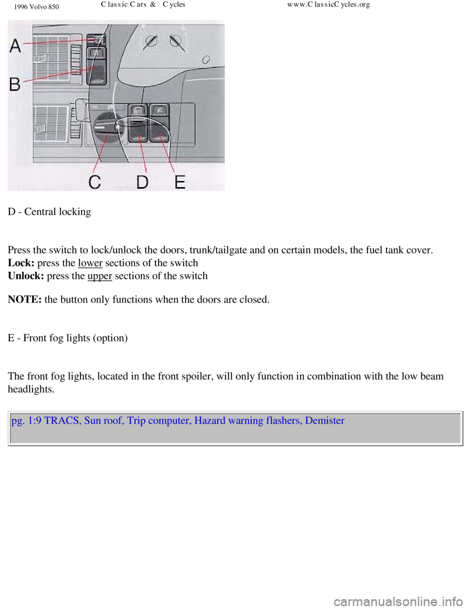 VOLVO 850 1996 User Guide
1996 Volvo 850
D - Central locking
Press the switch to lock/unlock the doors, trunk/tailgate and on certain\
models, the fuel tank cover.
Lock: press the lower sections of the switch
Unlock VOLVO 850 1996 User Guide
1996 Volvo 850
D - Central locking
Press the switch to lock/unlock the doors, trunk/tailgate and on certain\
models, the fuel tank cover.
Lock: press the lower sections of the switch
Unlock