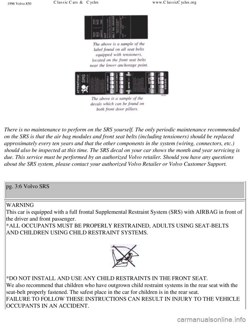 VOLVO 850 1996  Owners Manual 
1996 Volvo 850
 
There is no maintenance to perform on the SRS yourself. The only periodi\
c maintenance recommended 
on the SRS is that the air bag modules and front seat belts (including \
tensione