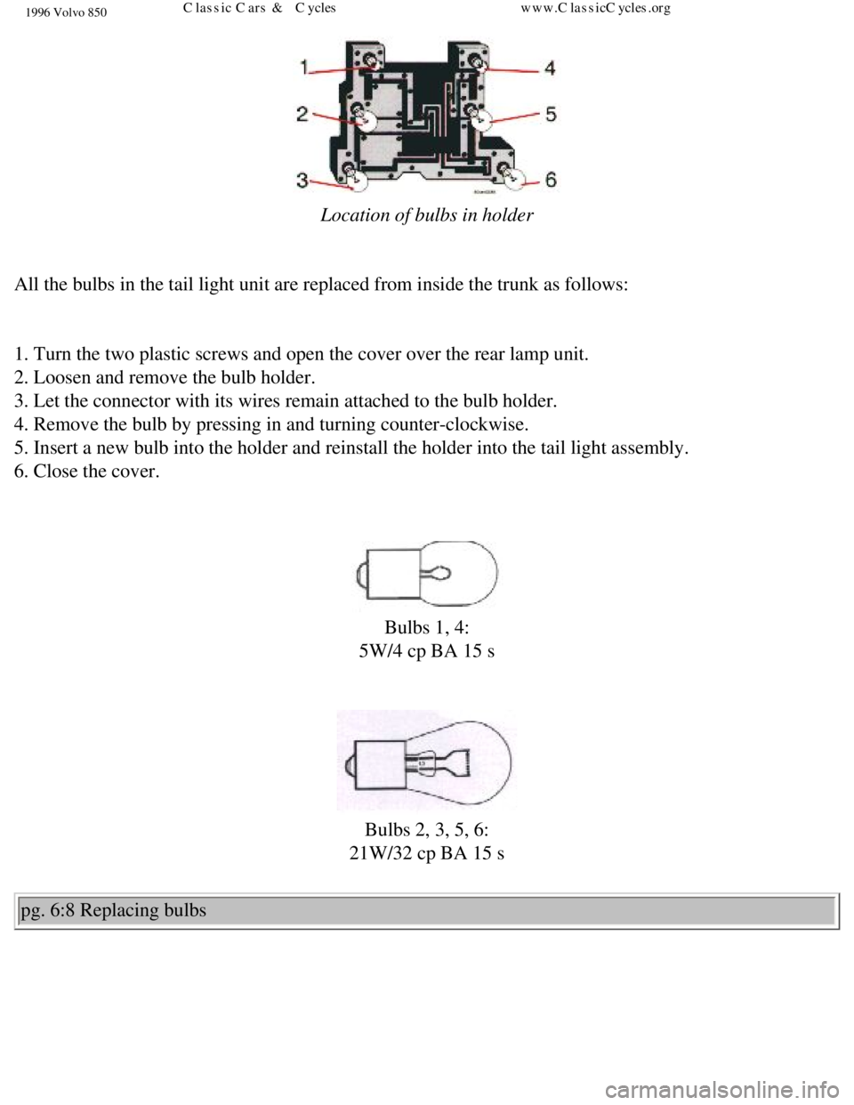 VOLVO 850 1996  Owners Manual 
1996 Volvo 850
  
Location of bulbs in holder 
 
All the bulbs in the tail light unit are replaced from inside the trunk \
as follows: 
 
1. Turn the two plastic screws and open the cover over the re