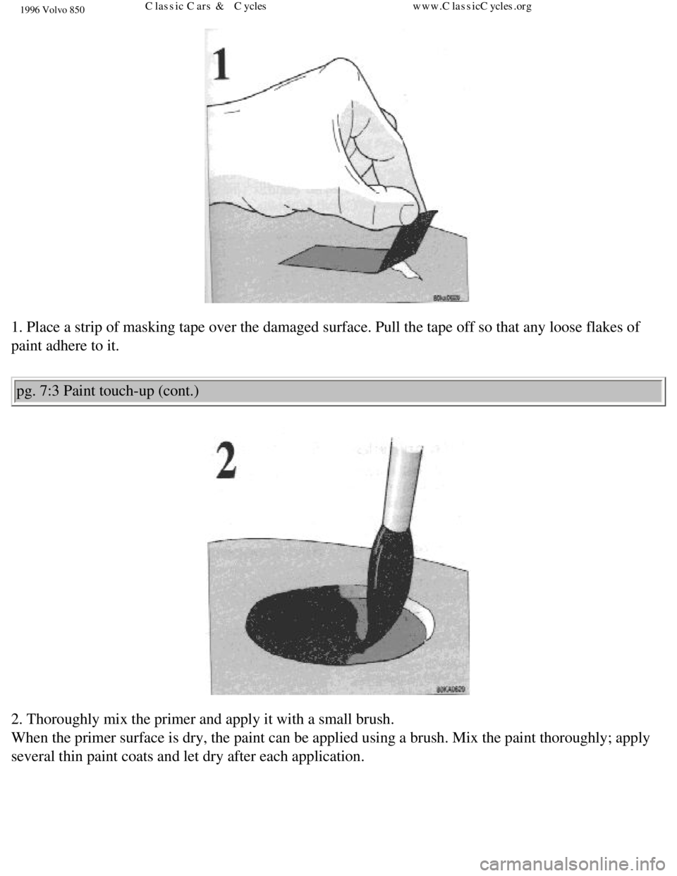 VOLVO 850 1996 Owners Manual
1996 Volvo 850
1. Place a strip of masking tape over the damaged surface. Pull the tape\
off so that any loose flakes of
paint adhere to it. pg. 7:3 Paint touch-up (cont.)
2. Thoroughly mix th VOLVO 850 1996 Owners Manual
1996 Volvo 850
1. Place a strip of masking tape over the damaged surface. Pull the tape\
off so that any loose flakes of
paint adhere to it. pg. 7:3 Paint touch-up (cont.)
2. Thoroughly mix th