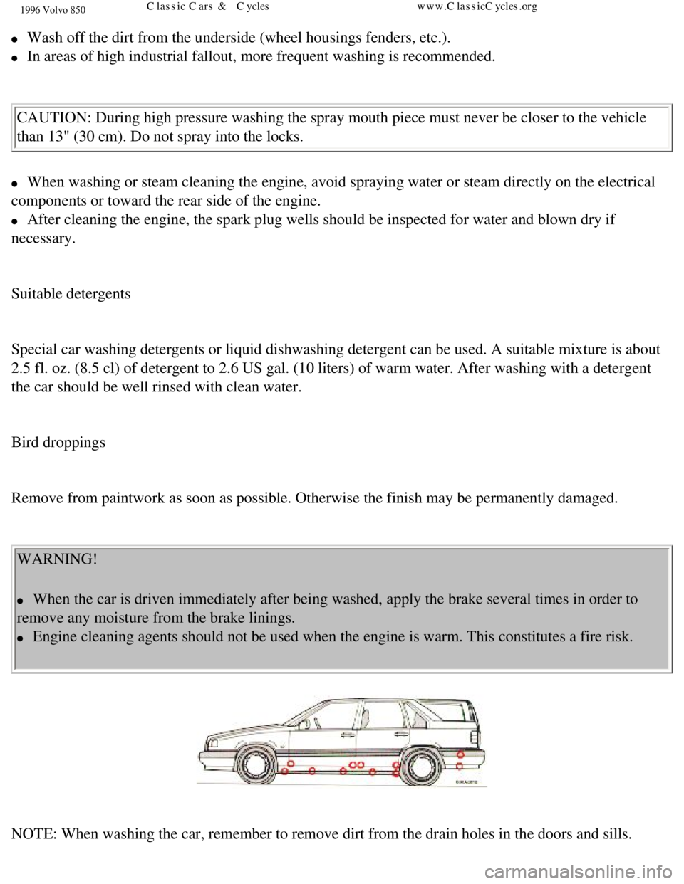 VOLVO 850 1996  Owners Manual 
1996 Volvo 850
l     Wash off the dirt from the underside (wheel housings fenders, etc.). 
l     In areas of high industrial fallout, more frequent washing is recommende\
d. 
  CAUTION: During high p