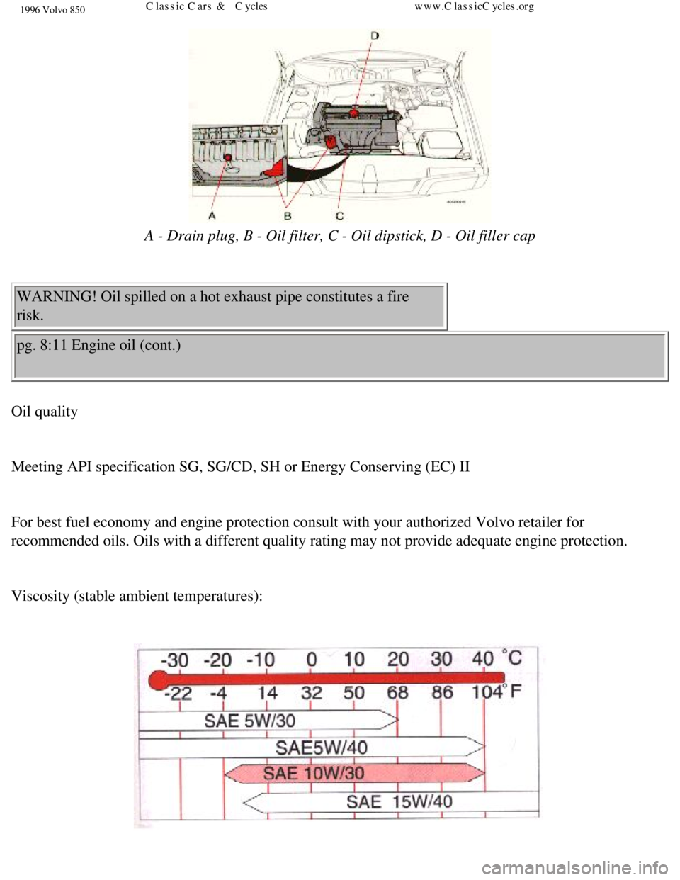 VOLVO 850 1996 Owners Manual
1996 Volvo 850
A - Drain plug, B - Oil filter, C - Oil dipstick, D - Oil filler cap
WARNING! Oil spilled on a hot exhaust pipe constitutes a fire
risk.
pg. 8:11 Engine oil (cont.)
Oil qualit VOLVO 850 1996 Owners Manual
1996 Volvo 850
A - Drain plug, B - Oil filter, C - Oil dipstick, D - Oil filler cap
WARNING! Oil spilled on a hot exhaust pipe constitutes a fire
risk.
pg. 8:11 Engine oil (cont.)
Oil qualit