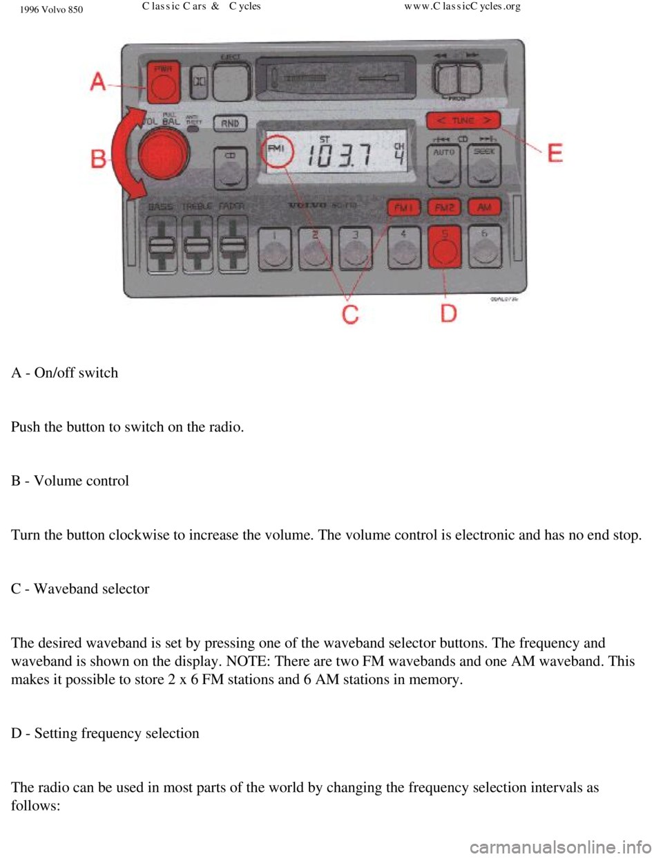 VOLVO 850 1996 Service Manual 
1996 Volvo 850
 
A - On/off switch 
 
Push the button to switch on the radio. 
 
B - Volume control 
 
Turn the button clockwise to increase the volume. The volume control is \
electronic and has no 