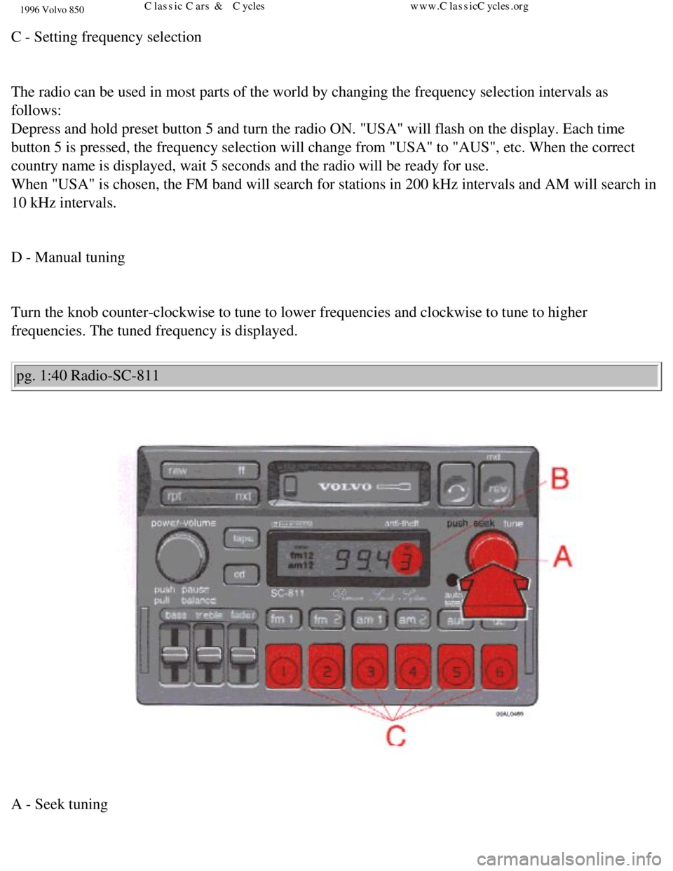 VOLVO 850 1996 Workshop Manual 
1996 Volvo 850
C - Setting frequency selection 
 
The radio can be used in most parts of the world by changing the frequen\
cy selection intervals as 
follows:  
Depress and hold preset button 5 and 