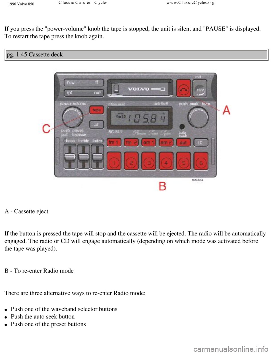 VOLVO 850 1996 Repair Manual
1996 Volvo 850
If you press the "power-volume" knob the tape is stopped, the unit is si\
lent and "PAUSE" is displayed.
To restart the tape press the knob again. pg. 1:45 Cassette deck
A - Cass VOLVO 850 1996 Repair Manual
1996 Volvo 850
If you press the "power-volume" knob the tape is stopped, the unit is si\
lent and "PAUSE" is displayed.
To restart the tape press the knob again. pg. 1:45 Cassette deck
A - Cass