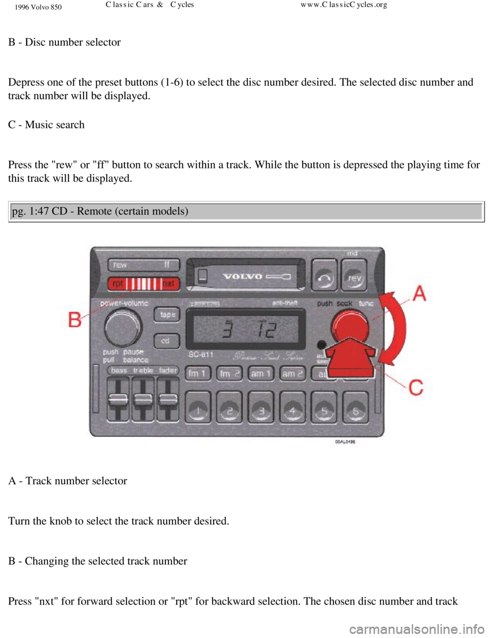 VOLVO 850 1996 Repair Manual
1996 Volvo 850
B - Disc number selector
Depress one of the preset buttons (1-6) to select the disc number desi\
red. The selected disc number and
track number will be displayed.
C - Music sear VOLVO 850 1996 Repair Manual
1996 Volvo 850
B - Disc number selector
Depress one of the preset buttons (1-6) to select the disc number desi\
red. The selected disc number and
track number will be displayed.
C - Music sear