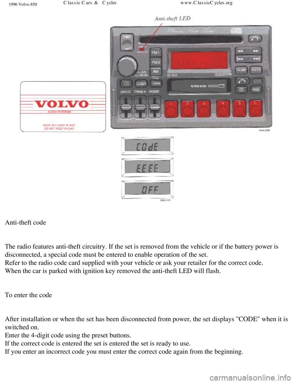 VOLVO 850 1996 Manual PDF 
1996 Volvo 850
  
 
Anti-theft code 
 
The radio features anti-theft circuitry. If the set is removed from the \
vehicle or if the battery power is 
disconnected, a special code must be entered to en