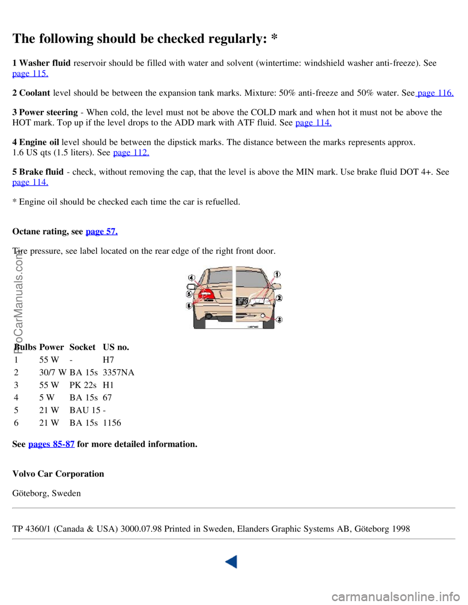 VOLVO C70 2001 Manual Online The following should be checked regularly: *
1 Washer fluid  reservoir should be  filled with water and  solvent (wintertime:  windshield washer anti-freeze). See
page 115.
2 Coolant level  should be 