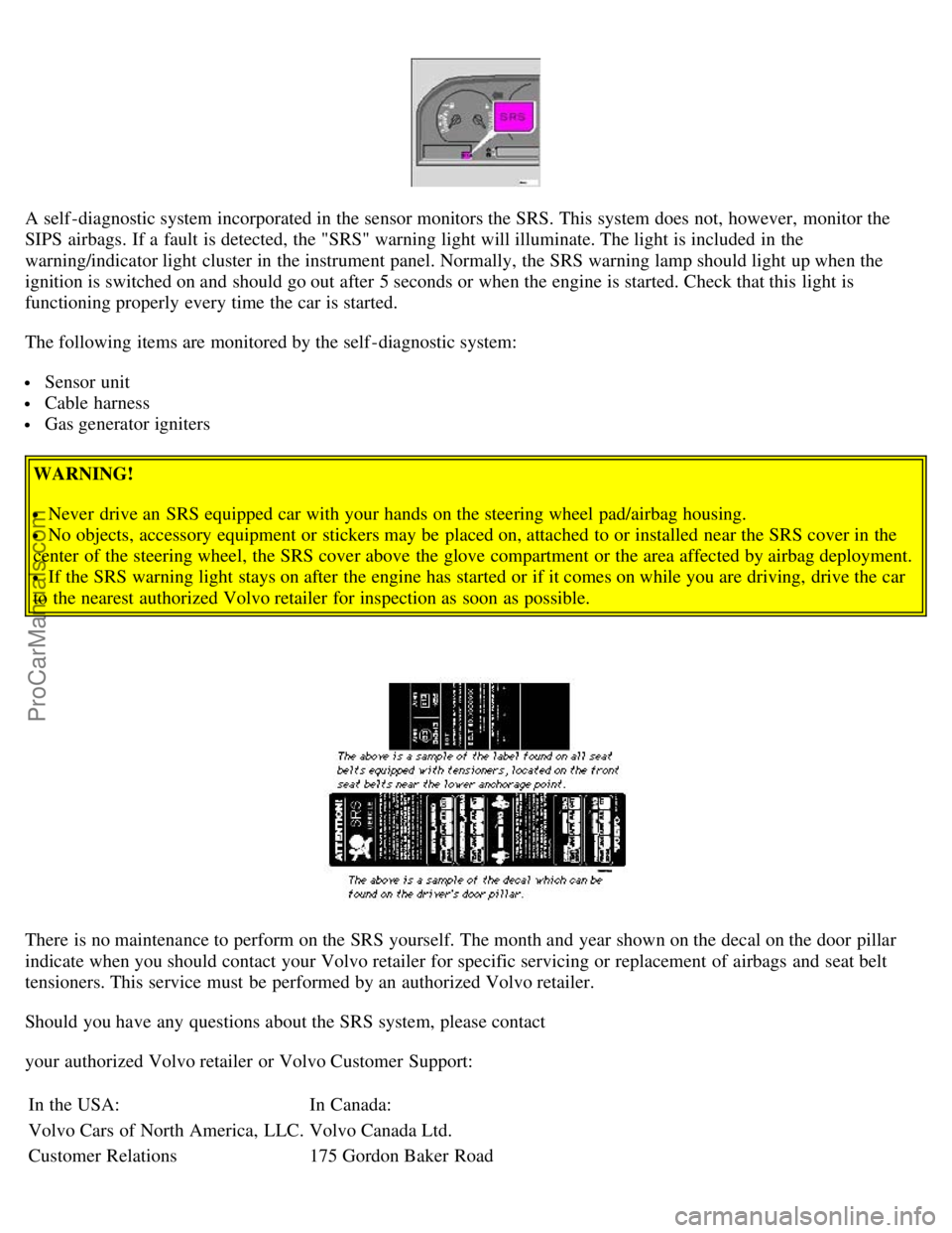 VOLVO C70 2003  Owners Manual A self -diagnostic system incorporated in the sensor monitors the SRS. This system does not, however,  monitor the
SIPS  airbags. If a  fault is detected, the "SRS" warning light will illuminate. The 