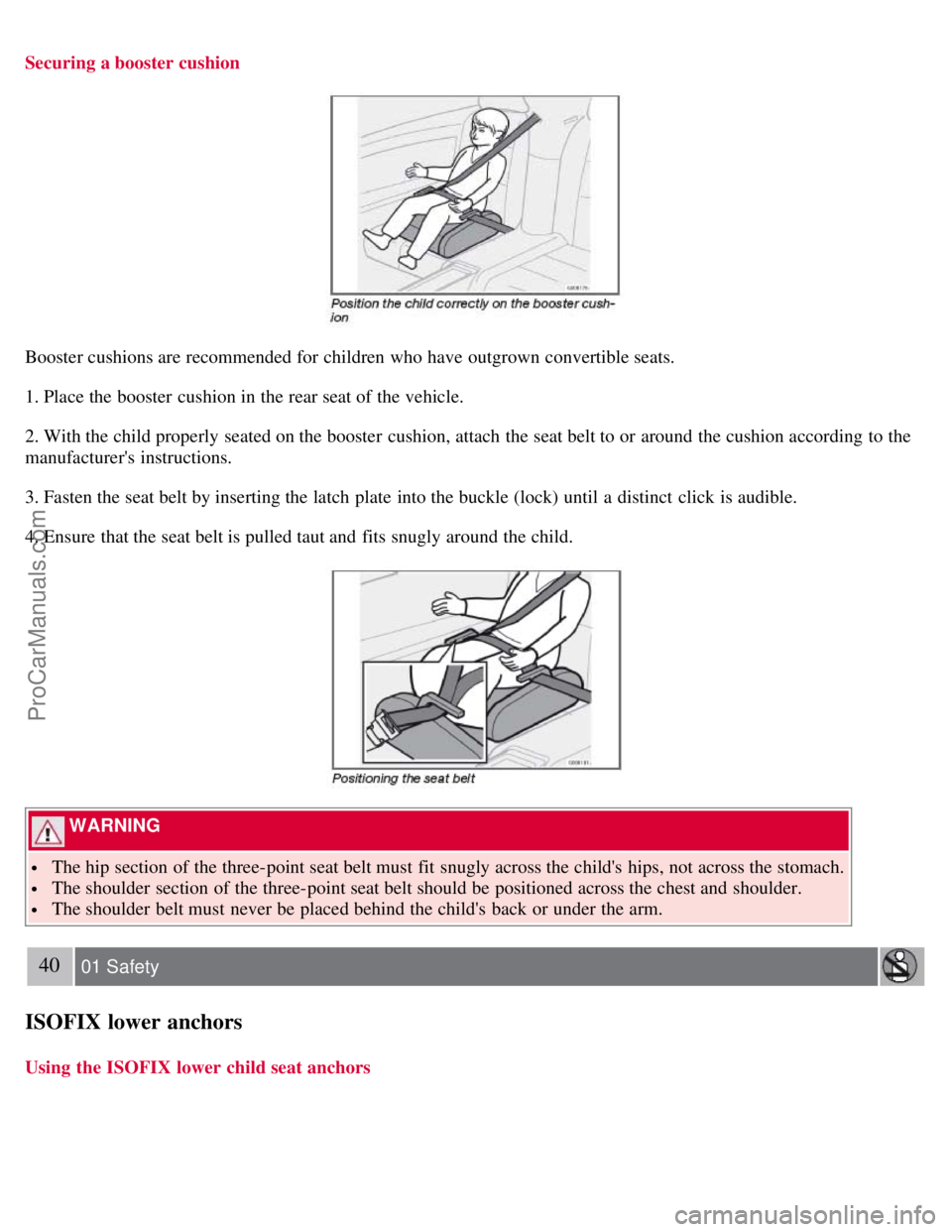 VOLVO C70 2008 Owners Guide Securing a booster cushion
Booster cushions are recommended for children who have outgrown convertible seats.
1. Place the booster cushion in the rear seat of the vehicle.
2. With the child properly VOLVO C70 2008 Owners Guide Securing a booster cushion
Booster cushions are recommended for children who have outgrown convertible seats.
1. Place the booster cushion in the rear seat of the vehicle.
2. With the child properly