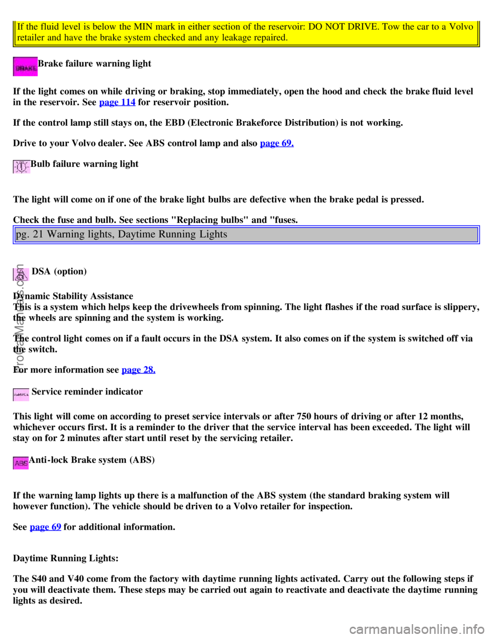 VOLVO S40 2000 User Guide If the fluid level  is below  the MIN  mark in either section of the reservoir: DO  NOT DRIVE. Tow the car to a  Volvo
retailer and  have the brake system checked and  any  leakage repaired.
Brake fai