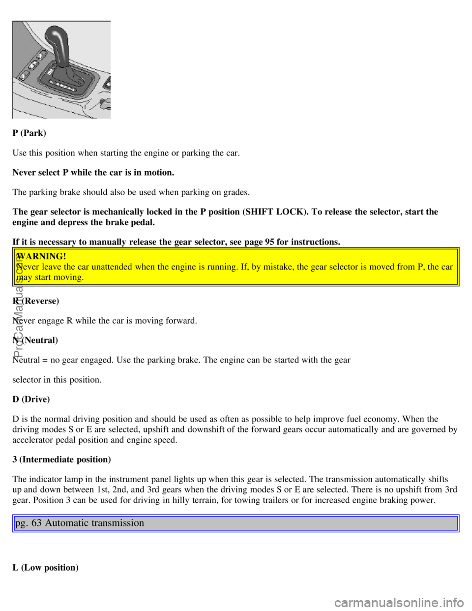 VOLVO S40 2000 Owners Guide P (Park)
Use this  position when starting the engine or parking the car.
Never select P while the car is in motion.
The parking brake should also be  used when parking on grades.
The gear selector is 