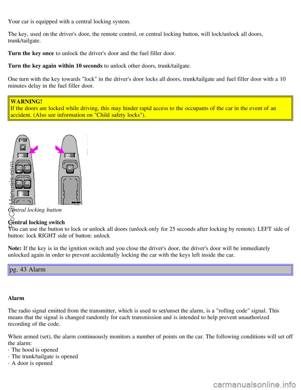 VOLVO S40 2002  Owners Manual Your car is equipped with a  central locking system.
The key,  used on the drivers door, the remote control, or central locking button, will lock/unlock all doors,
trunk/tailgate.
Turn the key once t