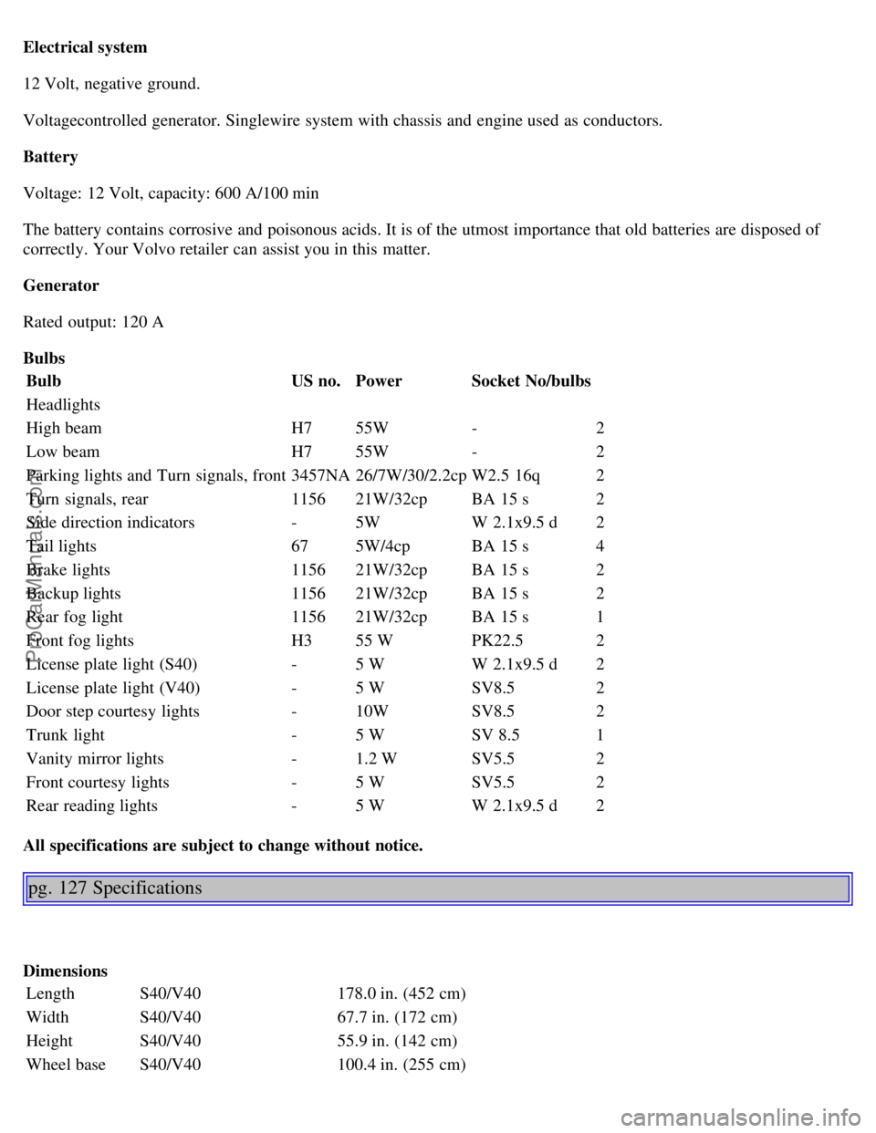 VOLVO S40 2002 Repair Manual Electrical system
12 Volt, negative ground.
Voltagecontrolled generator. Singlewire system with chassis and engine used as conductors.
Battery
Voltage: 12 Volt, capacity: 600 A/100 min
The battery c VOLVO S40 2002 Repair Manual Electrical system
12 Volt, negative ground.
Voltagecontrolled generator. Singlewire system with chassis and engine used as conductors.
Battery
Voltage: 12 Volt, capacity: 600 A/100 min
The battery c