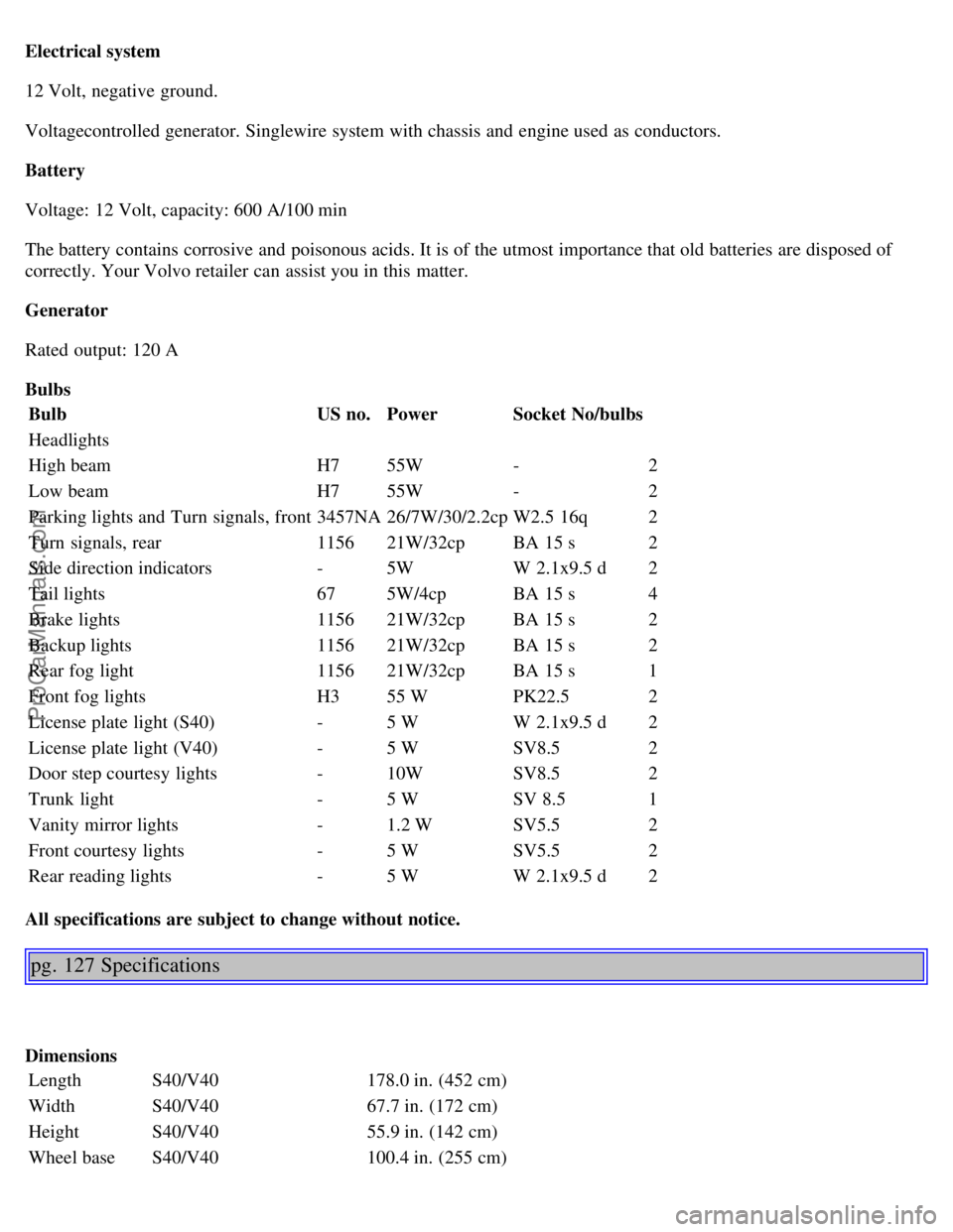 VOLVO S40 2002  Owners Manual Electrical system
12 Volt, negative ground.
Voltagecontrolled generator. Singlewire system with chassis and  engine used as conductors.
Battery
Voltage:  12 Volt, capacity: 600 A/100 min
The battery c