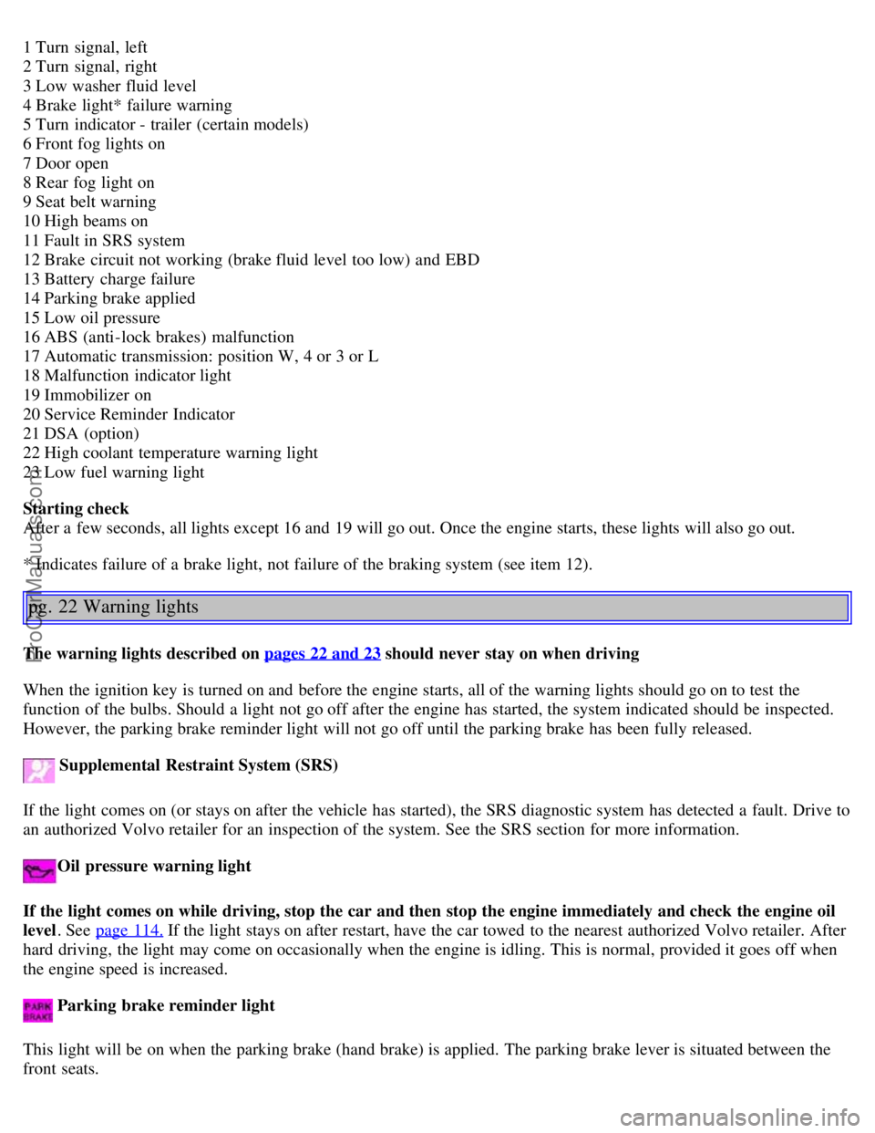 VOLVO S40 2004 User Guide 1 Turn  signal, left 
2 Turn  signal, right 
3 Low washer fluid level  
4 Brake light* failure warning 
5 Turn  indicator - trailer (certain models) 
6 Front fog lights on 
7 Door open  
8 Rear fog li