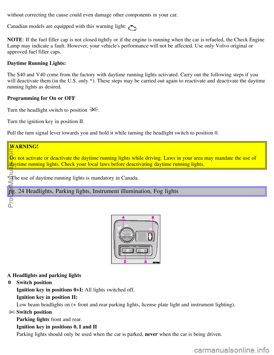 VOLVO S40 2004 User Guide without correcting the cause could even damage other components in your car.
Canadian models are equipped with this  warning light: 
NOTE: If the fuel filler  cap is not closed tightly or if the engin