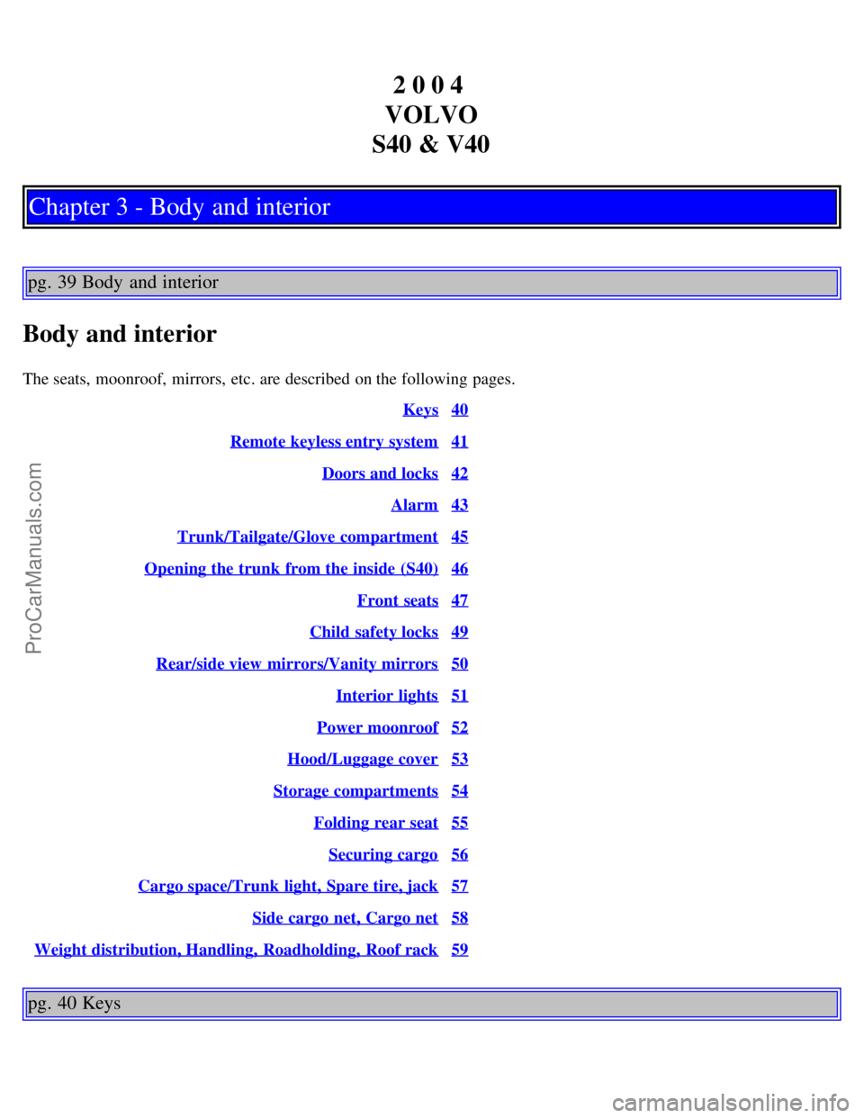VOLVO S40 2004 Owners Manual 2 0 0 4
VOLVO
S40 & V40
Chapter 3 - Body and interior
pg. 39 Body and interior
Body and interior
The seats, moonroof, mirrors, etc. are described on the following pages. Keys
40
Remote keyless e VOLVO S40 2004 Owners Manual 2 0 0 4
VOLVO
S40 & V40
Chapter 3 - Body and interior
pg. 39 Body and interior
Body and interior
The seats, moonroof, mirrors, etc. are described on the following pages. Keys
40
Remote keyless e