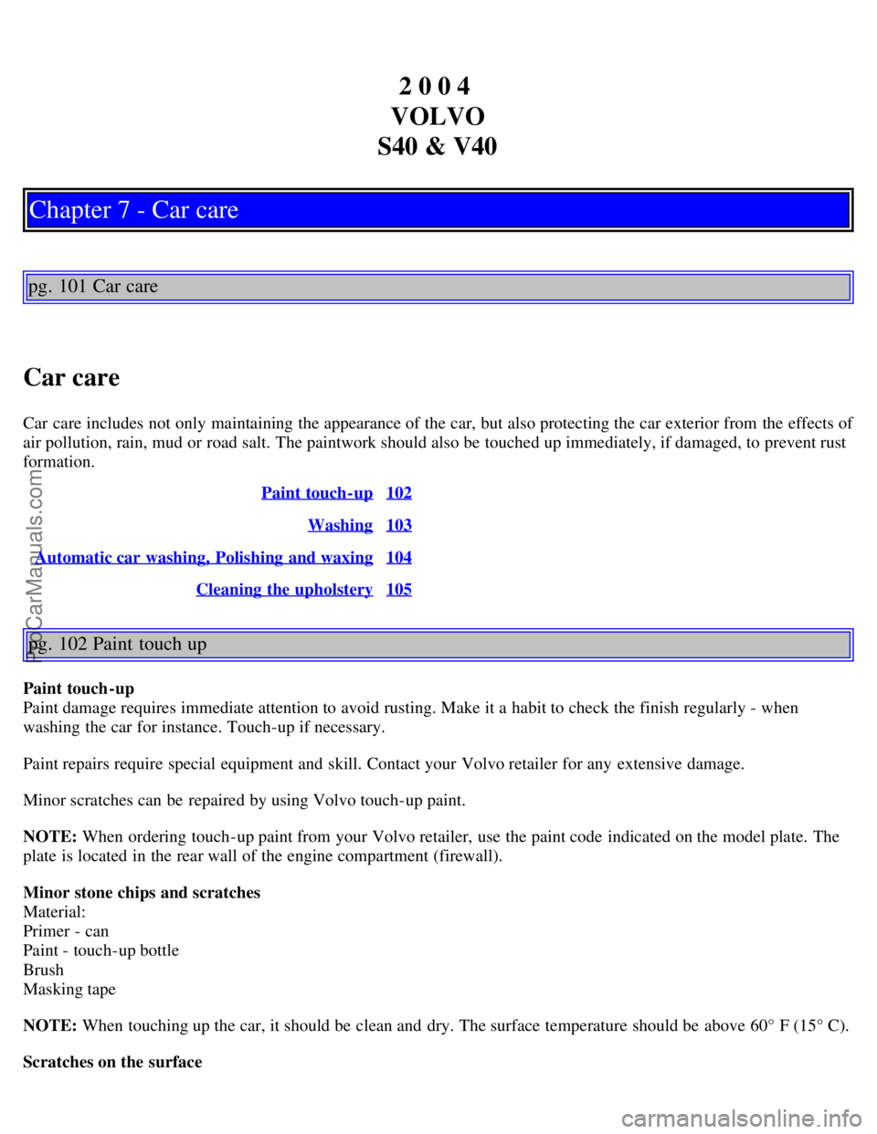 VOLVO S40 2004 Workshop Manual 2 0 0 4
VOLVO
S40 & V40
Chapter 7 - Car care
pg. 101 Car care
Car care
Car care includes not only maintaining the appearance of the car, but also protecting the car exterior from the effects of
air VOLVO S40 2004 Workshop Manual 2 0 0 4
VOLVO
S40 & V40
Chapter 7 - Car care
pg. 101 Car care
Car care
Car care includes not only maintaining the appearance of the car, but also protecting the car exterior from the effects of
air