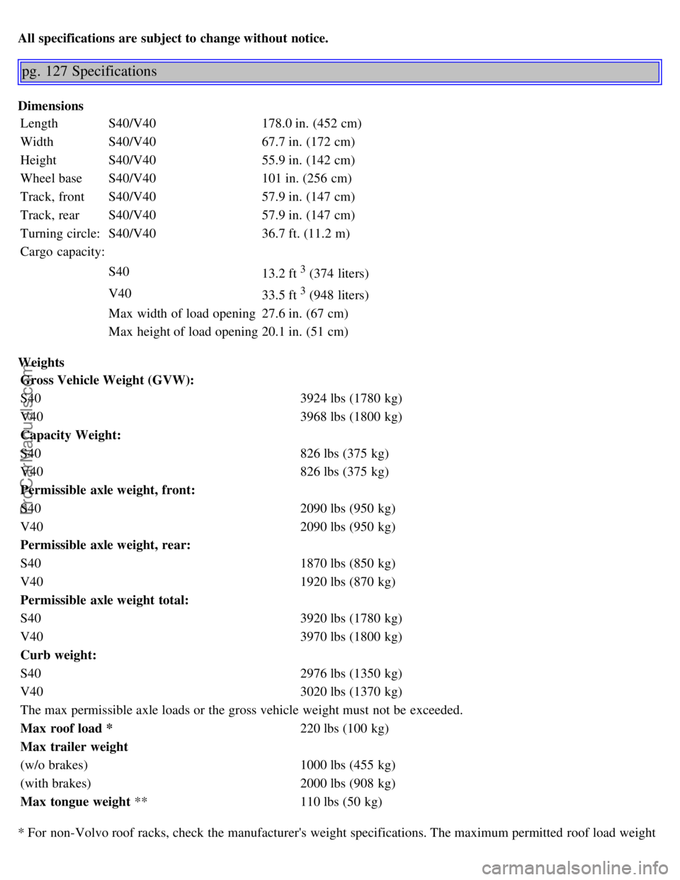 VOLVO S40 2004 Repair Manual All specifications are subject to change without notice.
pg. 127 Specifications
DimensionsLength S40/V40 178.0 in. (452 cm)
Width S40/V40 67.7 in. (172 cm)
Height S40/V40 55.9 in. (142 cm)
Wheel base VOLVO S40 2004 Repair Manual All specifications are subject to change without notice.
pg. 127 Specifications
DimensionsLength S40/V40 178.0 in. (452 cm)
Width S40/V40 67.7 in. (172 cm)
Height S40/V40 55.9 in. (142 cm)
Wheel base