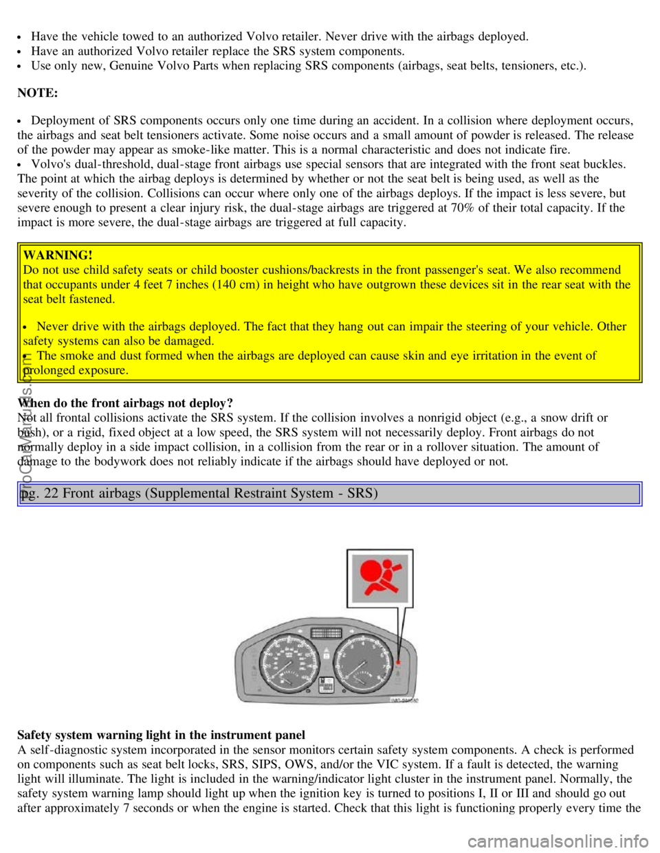 VOLVO S40 2005  Owners Manual  Have the vehicle towed  to an  authorized Volvo retailer. Never  drive with the airbags deployed.
 Have an  authorized Volvo retailer replace  the SRS system components.
 Use only new, Genuine Volvo 