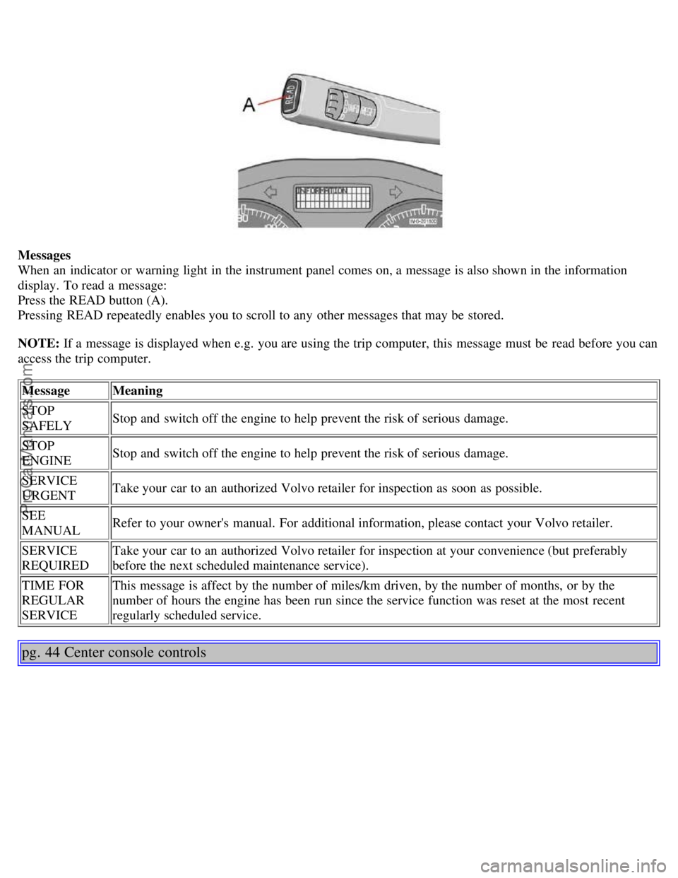 VOLVO S40 2005 Owners Manual Messages
When an indicator or warning light in the instrument panel comes on, a message is also shown in the information
display. To read a message:
Press the READ button (A).
Pressing READ repeate VOLVO S40 2005 Owners Manual Messages
When an indicator or warning light in the instrument panel comes on, a message is also shown in the information
display. To read a message:
Press the READ button (A).
Pressing READ repeate