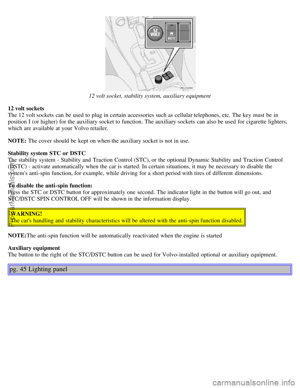 VOLVO S40 2005 Owners Manual 12 volt socket, stability system, auxiliary equipment
12 volt sockets
The 12 volt sockets can be used to plug in certain accessories such as cellular telephones, etc. The key must be in
position VOLVO S40 2005 Owners Manual 12 volt socket, stability system, auxiliary equipment
12 volt sockets
The 12 volt sockets can be used to plug in certain accessories such as cellular telephones, etc. The key must be in
position