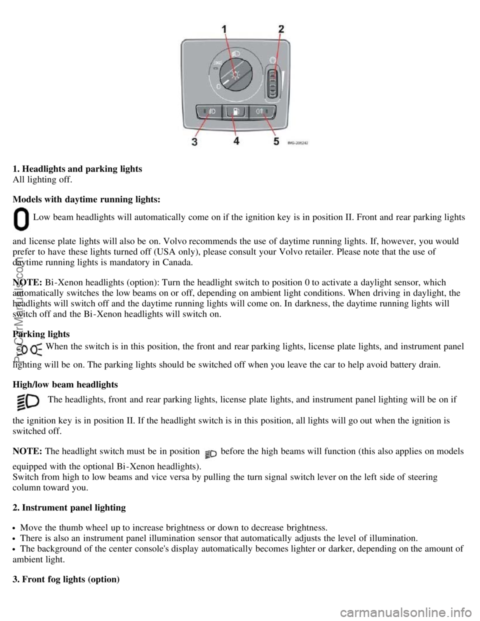 VOLVO S40 2005 Owners Manual 1. Headlights and parking lights
All lighting off.
Models with daytime running lights:
Low beam headlights will automatically come on if the ignition key is in position II. Front and rear parkin VOLVO S40 2005 Owners Manual 1. Headlights and parking lights
All lighting off.
Models with daytime running lights:
Low beam headlights will automatically come on if the ignition key is in position II. Front and rear parkin