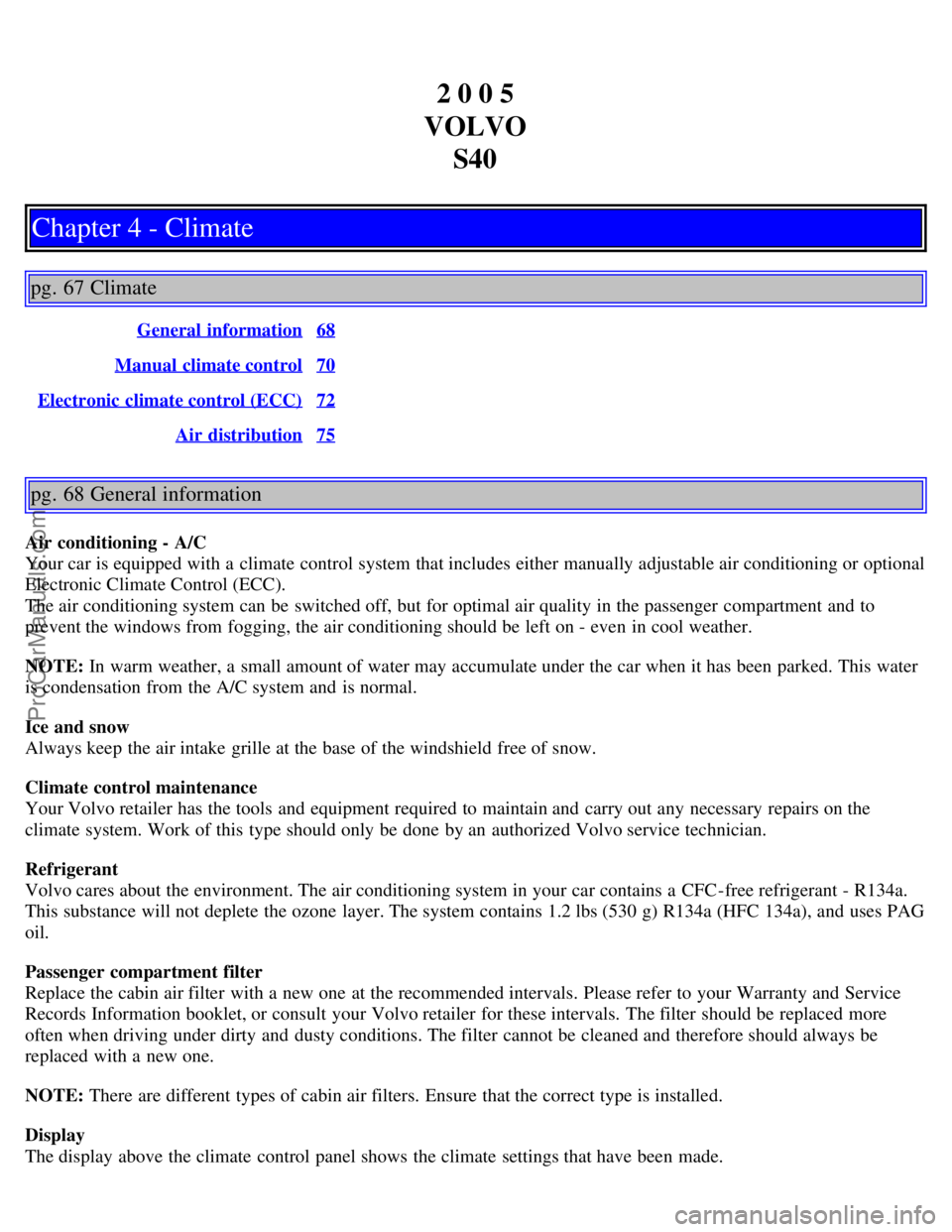 VOLVO S40 2005 Owners Guide 2 0 0 5
VOLVO S40
Chapter 4 - Climate
pg. 67 Climate
General information68
Manual climate control70
Electronic climate control (ECC)72
Air distribution75
pg. 68 General information
Air conditioning VOLVO S40 2005 Owners Guide 2 0 0 5
VOLVO S40
Chapter 4 - Climate
pg. 67 Climate
General information68
Manual climate control70
Electronic climate control (ECC)72
Air distribution75
pg. 68 General information
Air conditioning