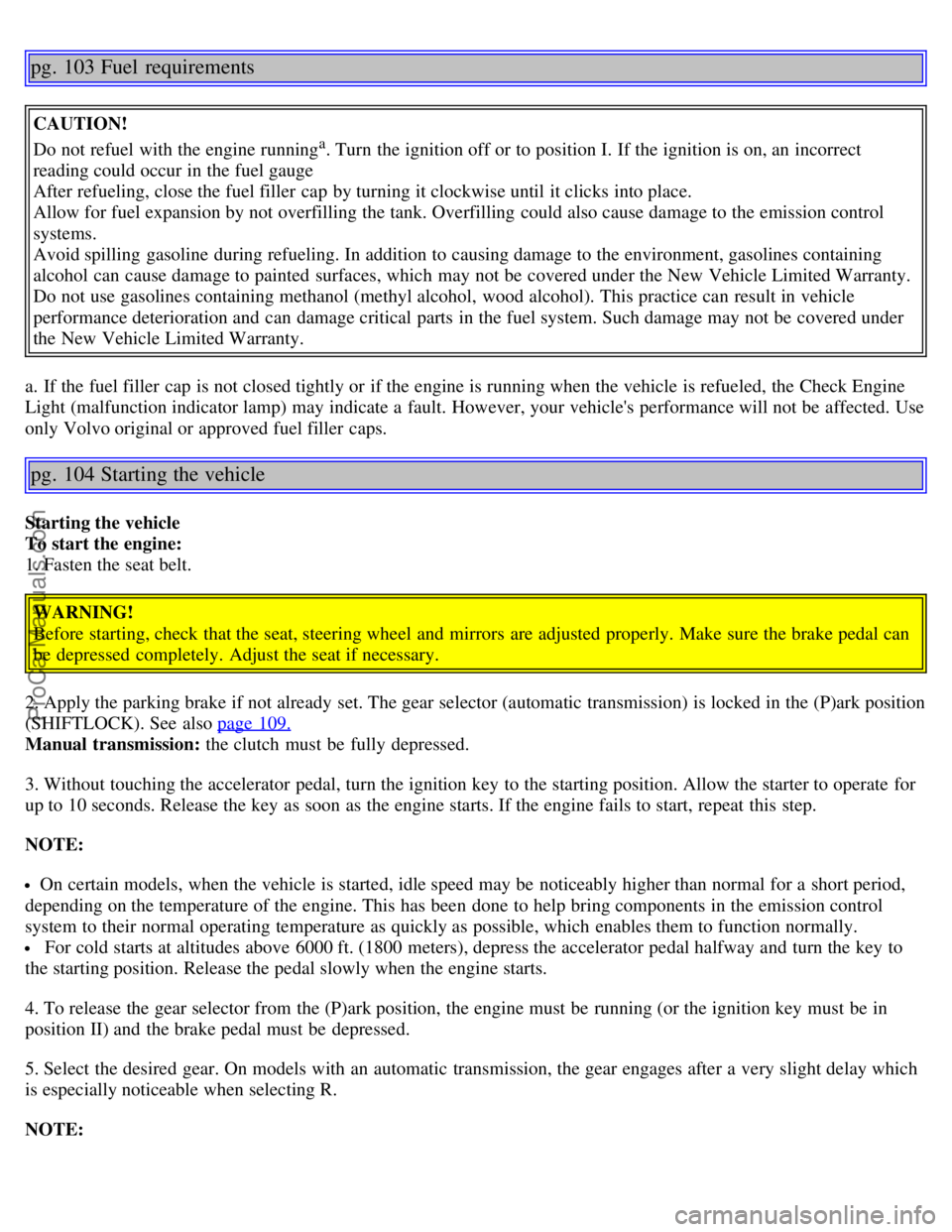 VOLVO S40 2005 Repair Manual pg. 103 Fuel  requirements
CAUTION!
Do not refuel with the engine running
a. Turn  the ignition off or to position I. If the ignition is on, an  incorrect
reading could occur in the fuel gauge
After r