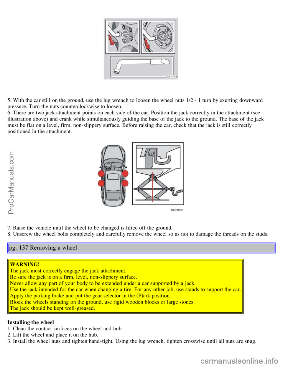 VOLVO S40 2005  Owners Manual 5. With the car still  on the ground, use the lug wrench  to loosen the wheel nuts 1/2 - 1 turn by exerting downward
pressure. Turn  the nuts counterclockwise to loosen.
6. There are two jack attachme