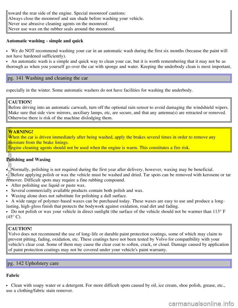 VOLVO S40 2005  Owners Manual toward the rear side of the engine. Special  moonroof  cautions:
Always close the moonroof  and  sun shade before washing your vehicle.
Never  use abrasive cleaning agents on the moonroof.
Never  use 