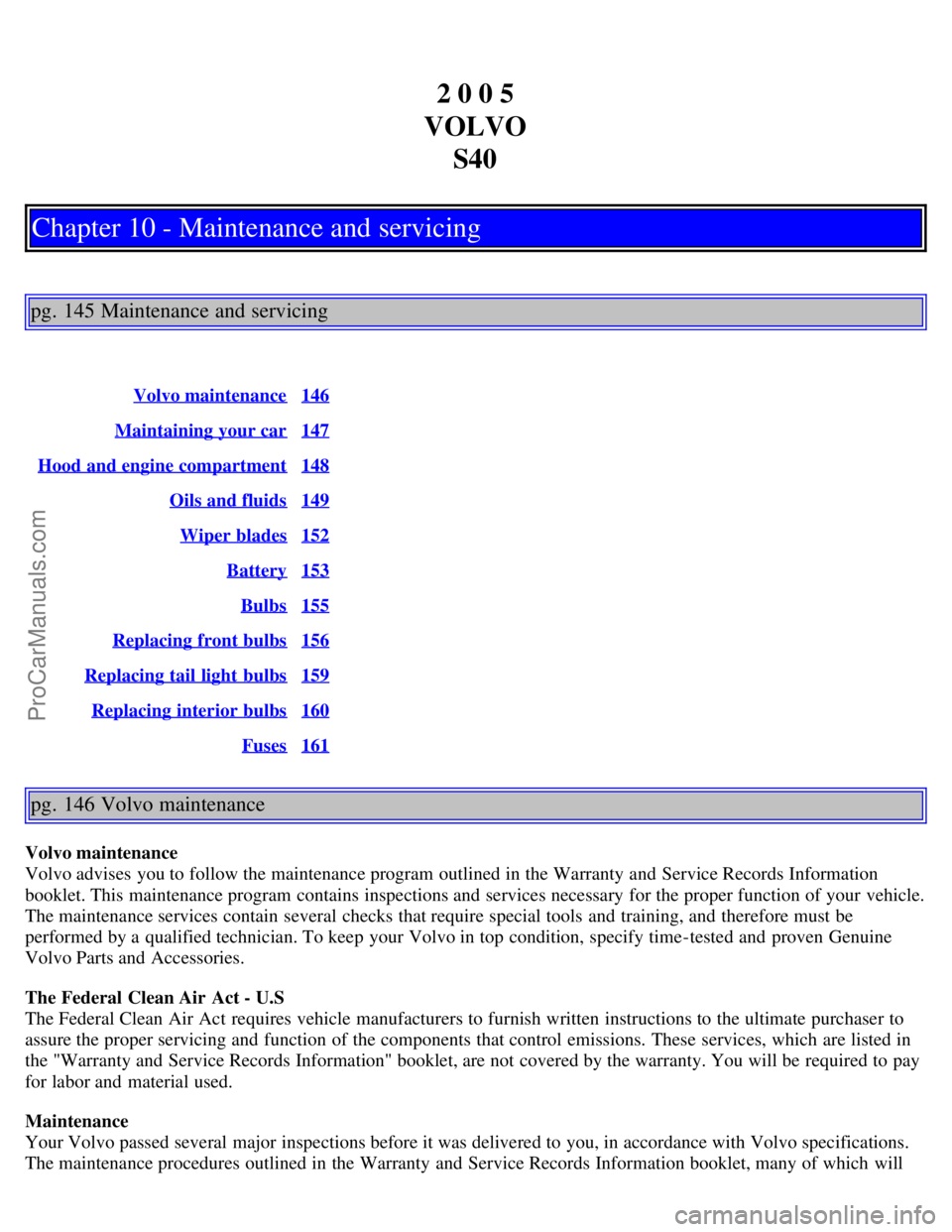 VOLVO S40 2005 Manual Online 2 0 0 5
VOLVO S40
Chapter 10 - Maintenance and servicing
pg. 145 Maintenance and servicing
Volvo maintenance146
Maintaining your car147
Hood and engine compartment148
Oils and fluids149
Wiper blades15