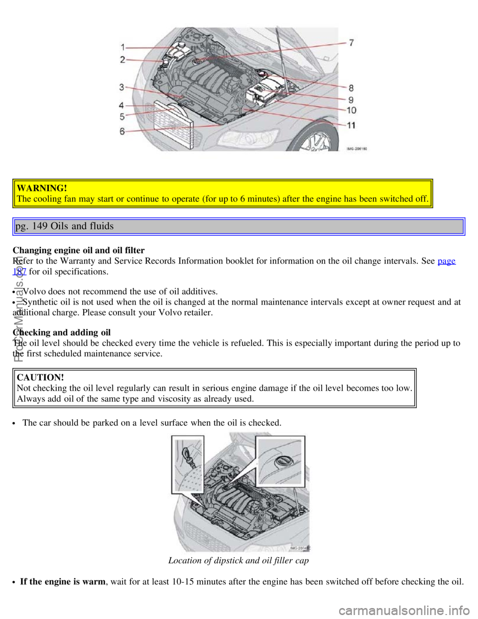 VOLVO S40 2005 Owners Manual WARNING!
The cooling fan may start or continue to operate (for up to 6 minutes) after the engine has been switched off.
pg. 149 Oils and fluids
Changing engine oil and oil filter
Refer to the Warra VOLVO S40 2005 Owners Manual WARNING!
The cooling fan may start or continue to operate (for up to 6 minutes) after the engine has been switched off.
pg. 149 Oils and fluids
Changing engine oil and oil filter
Refer to the Warra
