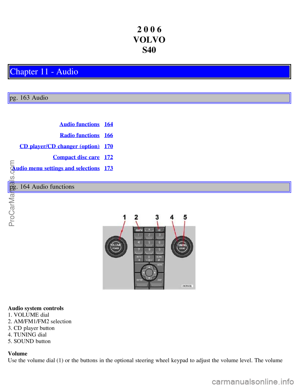 VOLVO S40 2006 Owners Manual 2 0 0 6
VOLVO S40
Chapter 11 - Audio
pg. 163 Audio
Audio functions164
Radio functions166
CD player/CD changer (option)170
Compact disc care172
Audio menu settings and selections173
pg. 164 Audio fu VOLVO S40 2006 Owners Manual 2 0 0 6
VOLVO S40
Chapter 11 - Audio
pg. 163 Audio
Audio functions164
Radio functions166
CD player/CD changer (option)170
Compact disc care172
Audio menu settings and selections173
pg. 164 Audio fu