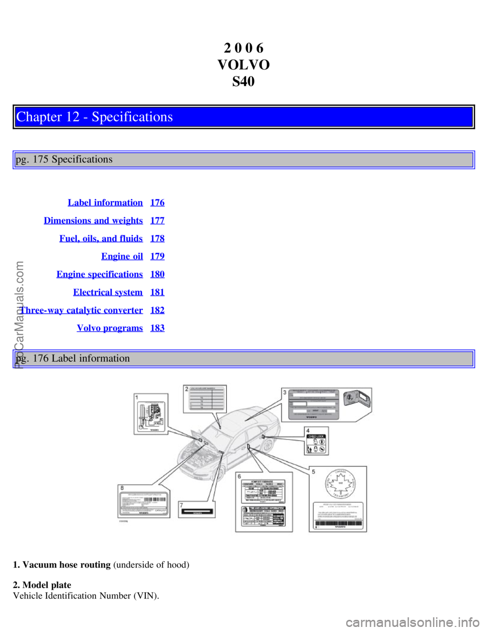 VOLVO S40 2006 Owners Manual 2 0 0 6
VOLVO S40
Chapter 12 - Specifications
pg. 175 Specifications
Label information176
Dimensions and weights177
Fuel, oils, and fluids178
Engine oil179
Engine specifications180
Electrical sys VOLVO S40 2006 Owners Manual 2 0 0 6
VOLVO S40
Chapter 12 - Specifications
pg. 175 Specifications
Label information176
Dimensions and weights177
Fuel, oils, and fluids178
Engine oil179
Engine specifications180
Electrical sys