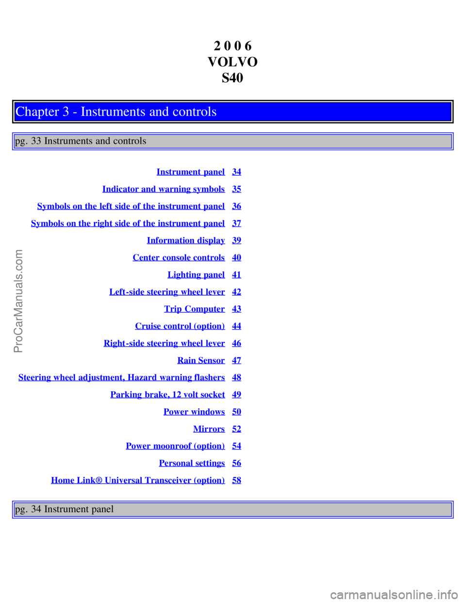 VOLVO S40 2006 User Guide 2 0 0 6
VOLVO S40
Chapter 3 - Instruments and controls
pg. 33 Instruments and controls
Instrument panel34
Indicator and warning symbols35
Symbols on the left side of the instrument panel36
Symbols on VOLVO S40 2006 User Guide 2 0 0 6
VOLVO S40
Chapter 3 - Instruments and controls
pg. 33 Instruments and controls
Instrument panel34
Indicator and warning symbols35
Symbols on the left side of the instrument panel36
Symbols on