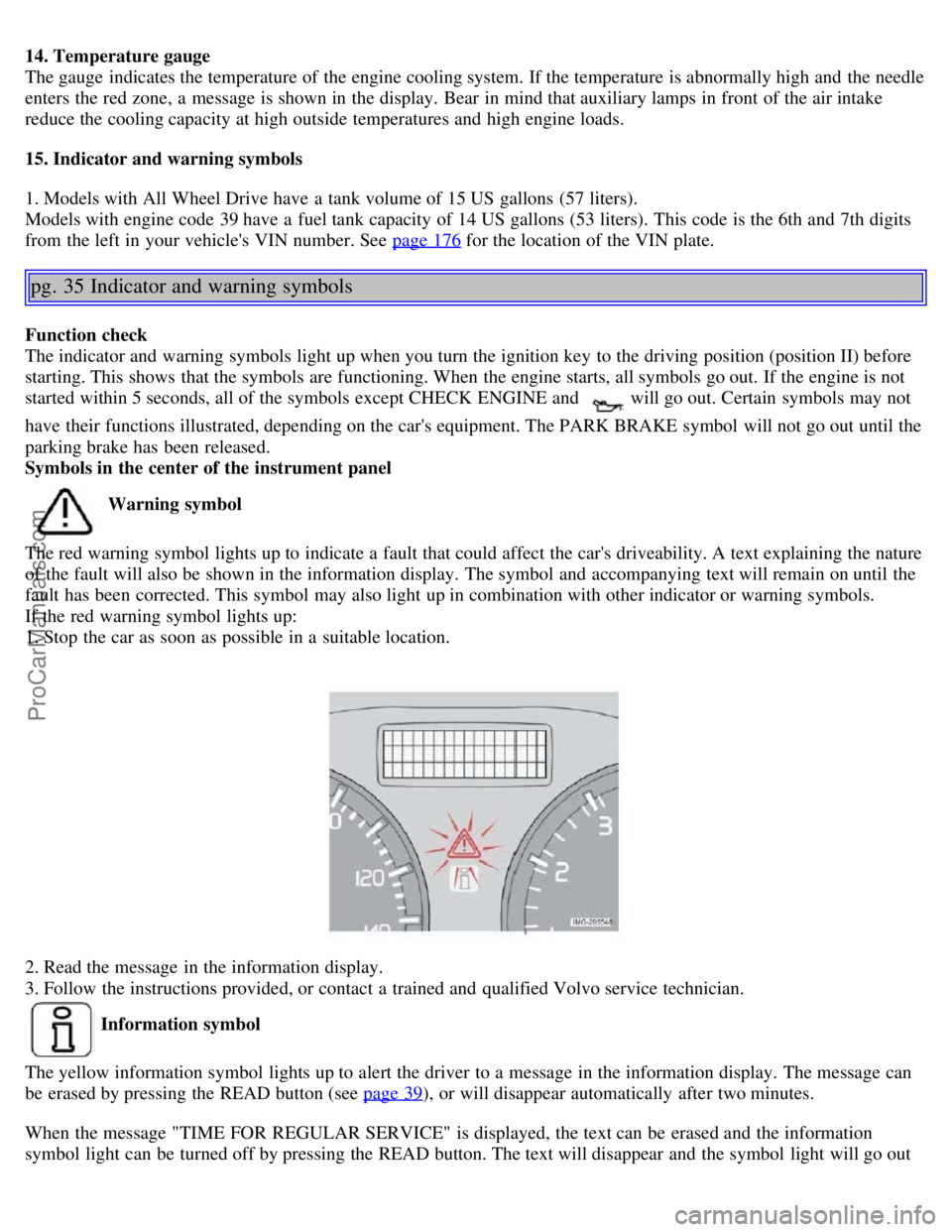 VOLVO S40 2006 User Guide 14. Temperature gauge
The gauge indicates the temperature of the engine cooling system. If the temperature is abnormally high and the needle
enters the red zone, a message is shown in the display. B VOLVO S40 2006 User Guide 14. Temperature gauge
The gauge indicates the temperature of the engine cooling system. If the temperature is abnormally high and the needle
enters the red zone, a message is shown in the display. B