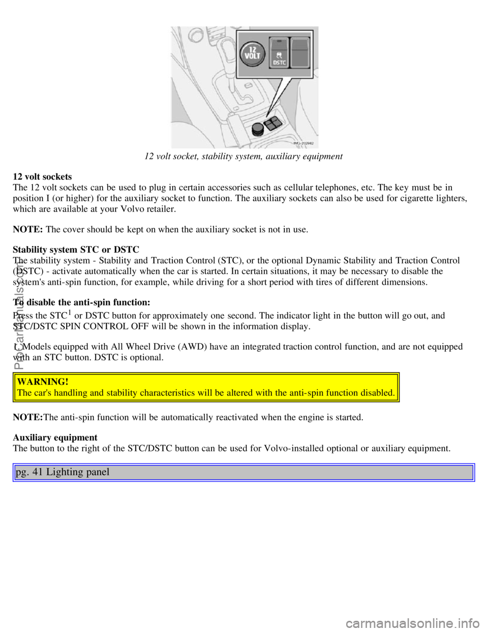 VOLVO S40 2006 Owners Manual 12 volt socket, stability system, auxiliary equipment
12 volt sockets
The 12 volt sockets can be used to plug in certain accessories such as cellular telephones, etc. The key must be in
position VOLVO S40 2006 Owners Manual 12 volt socket, stability system, auxiliary equipment
12 volt sockets
The 12 volt sockets can be used to plug in certain accessories such as cellular telephones, etc. The key must be in
position