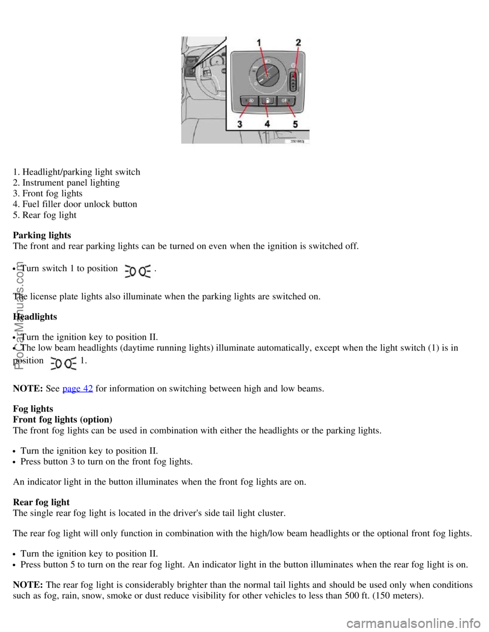 VOLVO S40 2006  Owners Manual 1. Headlight/parking light switch 
2. Instrument panel lighting 
3. Front fog lights 
4. Fuel filler  door unlock button 
5. Rear fog light
Parking  lights 
The front  and  rear parking lights can be 