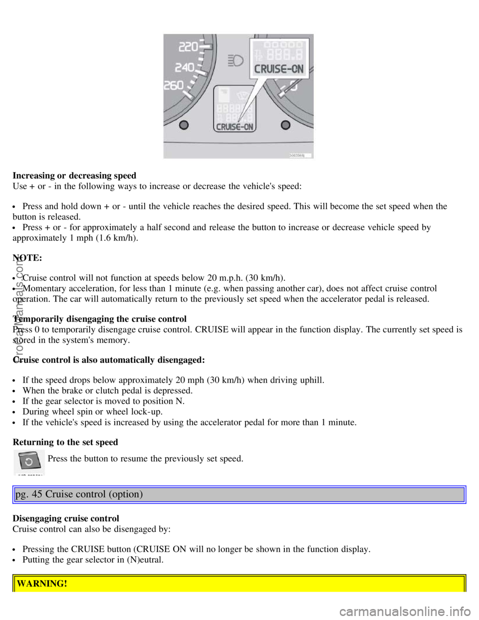 VOLVO S40 2006 Owners Manual Increasing or decreasing speed
Use + or - in the following ways to increase or decrease the vehicles speed:
Press and hold down + or - until the vehicle reaches the desired speed. This will bec VOLVO S40 2006 Owners Manual Increasing or decreasing speed
Use + or - in the following ways to increase or decrease the vehicles speed:
Press and hold down + or - until the vehicle reaches the desired speed. This will bec